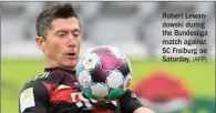  ?? (AFP) ?? Robert Lewandowsk­i during the Bundesliga match against SC Freiburg on Saturday.