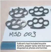  ??  ?? Sullivan’s haul included knuckle dusters, pepper spray and stun guns disguised as phones and torches