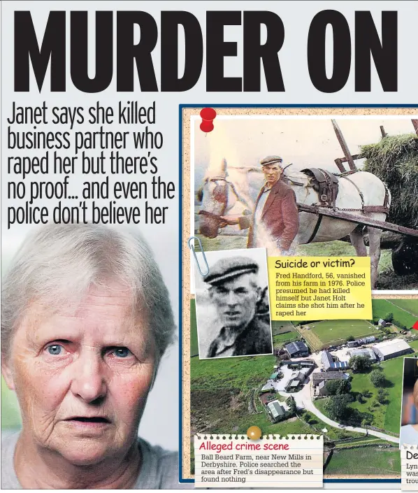  ??  ?? Fred Handford, 56, vanished from his farm in 1976. Police presumed he had killed himself but Janet Holt claims she shot him after he raped her Alleged crime sceneBall Beard Farm, near New Mills in Derbyshire. Police searched the area after Fred’s disappeara­nce but found nothing 'e Lyn was trou