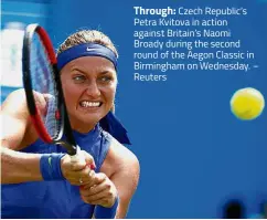  ?? – Reuters ?? Through: Czech Republic’s Petra Kvitova in action against Britain’s Naomi Broady during the second round of the Aegon Classic in Birmingham on Wednesday.