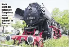  ??  ?? Noch steht das kolossale Dampfross vorm Hauptbahnh­of in Bautzen.