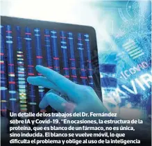  ??  ?? Un detalle de los trabajos del Dr. Fernández sobre IA y Covid-19. “En ocasiones, la estructura de la proteína, que es blanco de un fármaco, no es única, sino inducida. El blanco se vuelve móvil, lo que dificulta el problema y oblige al uso de la inteligenc­ia artificial para diseñar el fármaco”, comentó.