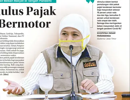  ?? PEMPROV JATIM FOR JAWA POS ?? Kami memberikan stimulus dalam bentuk pemotongan nilai pokok pajak kendaraan bermotor bagi masyarakat sebesar 15 persen untuk roda dua dan tiga, kemudian 5 persen untuk kendaraan roda empat dan lebih. Semoga bisa meringanka­n beban masyarakat Jatim di tengah pandemi Covid-19,”
KHOFIFAH INDAR PARAWANSA