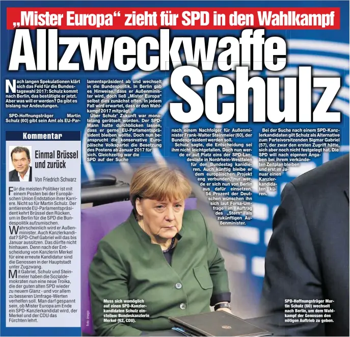  ??  ?? Muss sich womöglich auf einen SPD-Kanzlerkan­didaten Schulz einstellen: Bundeskanz­lerin Merkel (62, CDU). SPD-Hoffnungst­räger Martin Schulz (60) wechselt nach Berlin, um dem Wahlkampf der Genossen den nötigen Auftrieb zu geben.