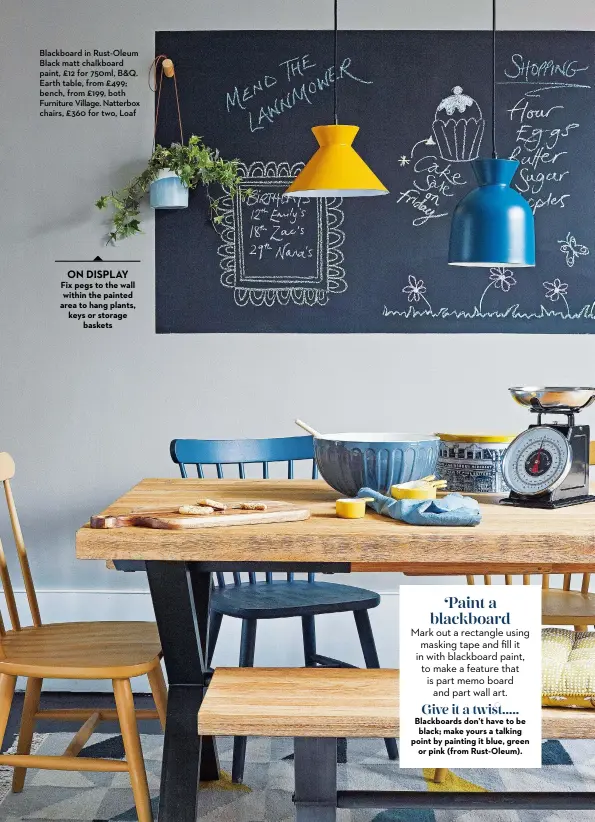  ?? ?? Blackboard in Rust-oleum Black matt chalkboard paint, £12 for 750ml, B&Q. Earth table, from £499; bench, from £199, both Furniture Village. Natterbox chairs, £360 for two, Loaf
ON DISPLAY Fix pegs to the wall within the painted area to hang plants, keys or storage baskets