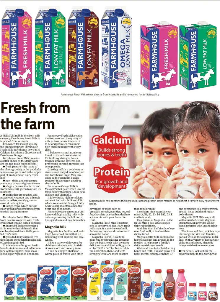  ??  ?? Farmhouse Fresh Milk comes directly from Australia and is renowned for its high quality. Magnolia UHT Milk contains the highest calcium and protein in the market, to help meet a family’s daily nourishmen­t needs. With a variety of flavours for children...