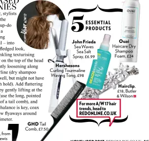  ??  ?? John Frieda Sea Waves Sea Salt Spray, £6.99
Hershesons
Curling Tourmaline Waving Tong, £98
ESSENTIAL PRODUCTS
Ouai Haircare Dry Shampoo Foam, £24
For more A/W 17 hair trends, head to REDONLINE.CO.UK
Hairclip, £18, Butler & Wilson e