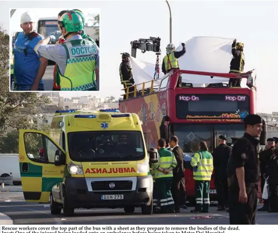  ?? Photos: Michael Camilleri and James Caruana ?? Rescue workers cover the top part of the bus with a sheet as they prepare to remove the bodies of the dead. Inset: One of the injured being loaded onto an ambulance before being taken to Mater Dei Hospital.