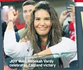  ??  ?? JOY WAG Rebekah Vardy celebrates England victory