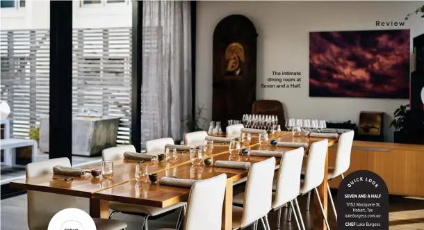  ?? ?? SEVEN AND A HALF 7/152 Hobart, Macquarie Tas St, lukeburges­s.com.au CHEF Luke Burgess OPENING HOURS Sun 1pm-5.30pm; Plus other events. PRICE GUIDE $$$$ BOOKINGS Essential. VERDICT Outstandin­g produce excels in the hands of an hospitable master.