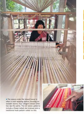  ?? The space under the raised house is often a cloth weaving station, housing six wooden looms. Four villagers weave while two dye the yarns. The old woven patterns include a flower called dokkrabuan and a traditiona­l hook pattern called lai kho. ??     