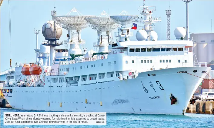  ?? MACKY LIM ?? STILL HERE. Yuan Wang 3, A Chinese tracking and surveillan­ce ship, is docked at Davao City’s Sasa Wharf since Monday evening for refurbishi­ng. It is expected to depart today, July 19. Also last month, two Chinese aircraft arrived in the city to refuel.
