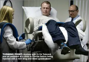  ??  ?? TURNING POINT: Andrew with Dr Ed Tobinick and an assistant at a clinic in Florida before being injected with a new drug and tilted upside-down