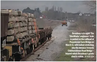  ??  ?? Broadway is in sight! The ‘GlosWarks’ engineers’ train is parked on the railhead at Peasebrook Farm Bridge on March 11, with ballast stretching into the distance towards Childswick­ham Road Bridge – beyond which Broadway’s goods shed is visible. JO ROESEN