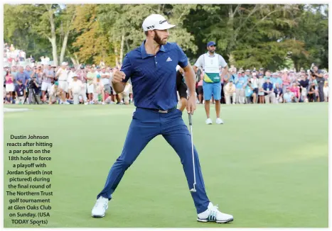  ??  ?? Dustin Johnson reacts after hitting a par putt on the 18th hole to force a playoff with Jordan Spieth (not pictured) during the final round of The Northern Trust golf tournament at Glen Oaks Club on Sunday. (USA TODAY Sports)