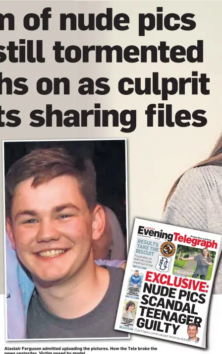  ??  ?? Alastair Ferguson admitted uploading the pictures. How the Tele broke the news yesterday. Victim posed by model.