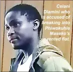  ?? ?? Celani Dlamini who is accused of breaking into Phiwokuhle Maseko’s RENTED flAT.