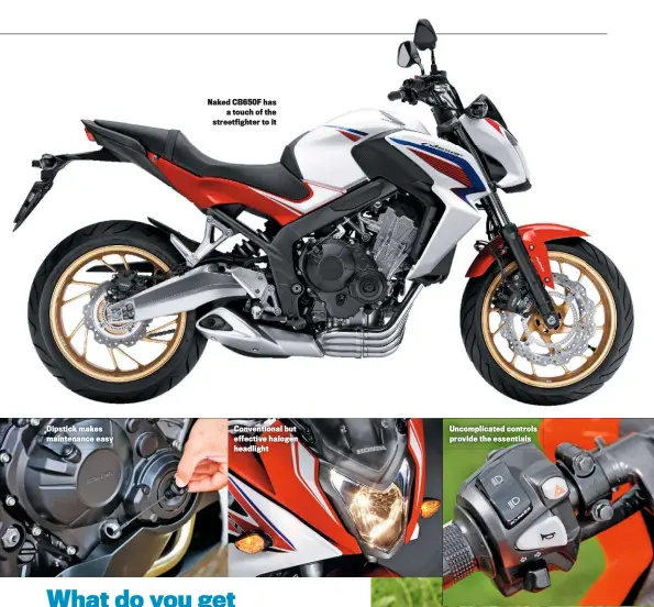  ??  ?? Dipstick makes maintenanc­e easy Naked CB650F has a touch of the streetfigh­ter to it Convention­al but effective halogen headlight Uncomplica­ted controls provide the essentials