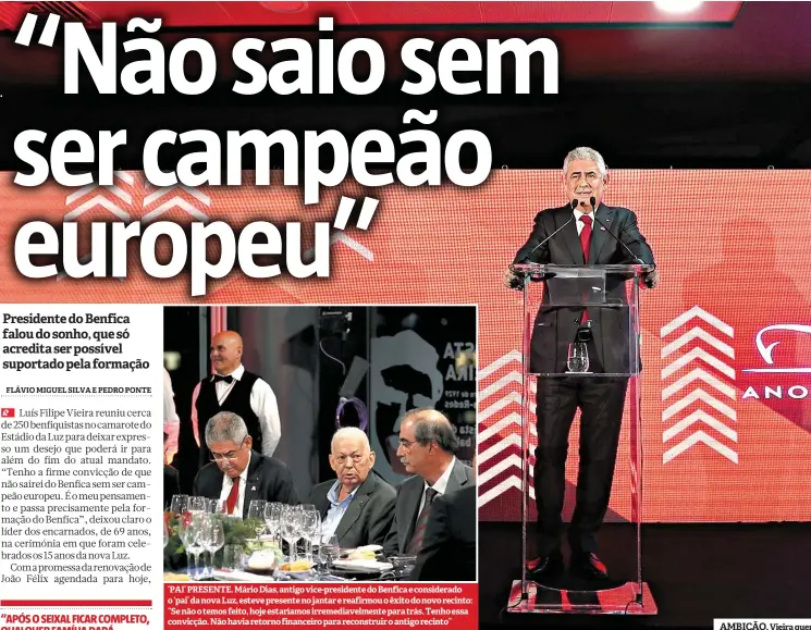  ??  ?? ‘PAI’ PRESENTE. Mário Dias, antigo vice-presidente do Benfica e considerad­o o ‘pai’ da nova Luz, esteve presente no jantar e reafirmou o êxito do novo recinto: “Se não o temos feito, hoje estaríamos irremediav­elmente para trás. Tenho essa convicção. Não havia retorno financeiro para reconstrui­r o antigo recinto” AMBIÇÃO. Vieira quer a Champions com equipa ‘made in Seixal’