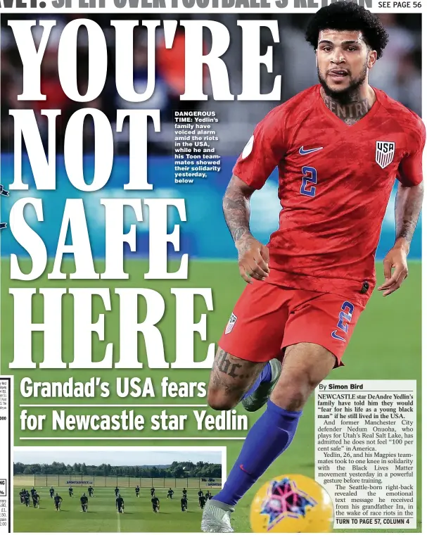  ??  ?? DANGEROUS TIME: Yedlin’s family have voiced alarm amid the riots in the USA, while he and his Toon teammates showed their solidarity yesterday, below