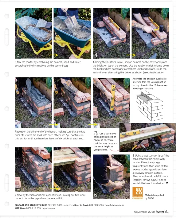  ??  ?? Alternate the bricks in successive layers so that the joins do not lie on top of each other. This ensures a stronger structure.TipUse a spirit level and a plank placed on each end to ensure that the structures are the same height as you go along.