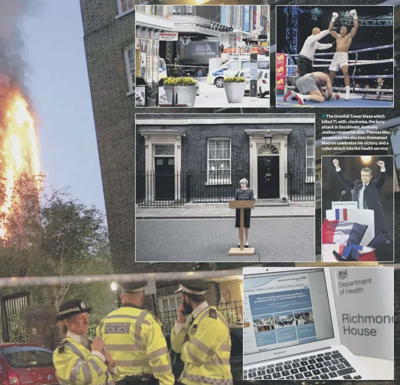  ??  ?? 0 The Grenfell Tower blaze which killed 71, with, clockwise, the lorry attack in Stockholm; Anthony Joshua retains his title; Theresa May announces the election; Emmanuel Macron celebrates his victory, and a cyber attack hits the health service