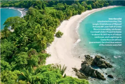  ?? ?? Into the wild (clockwise from this) The jungle-lined shores of Manuel Antonio NP; over half of Costa Rica is covered by rainforest; Cornwall’s Eden Project is home to about 16,000 sq m of indoor rainforest; sloth sightings in Costa Rica are almost guaranteed; the vivid blue waters of Rio Celeste waterfall