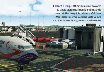  ??  ?? X-Plane 11. Tra i più diffusi simulatori di volo, offre
19 aerei e copre tutto il mondo con ben 34mila aeroporti. Gira su ogni piattaform­a, da Windows a Mac passando per iOS e Android. Costa 60 euro ma c’è anche una demo gratuita scaricabil­e online