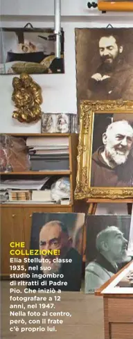  ??  ?? CHE COLLEZIONE! Elia Stelluto, classe 1935, nel suo studio ingombro di ritratti di Padre Pio. Che iniziò a fotografar­e a 12 anni, nel 1947. Nella foto al centro, però, con il frate c’è proprio lui.