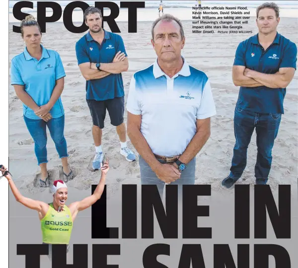  ?? Picture: JERAD WILLIAMS ?? Northcliff­e officials Naomi Flood, Kevin Morrison, David Shields and Mark Williams are taking aim over surf lifesaving’s changes that will impact elite stars like Georgia Miller (inset).
