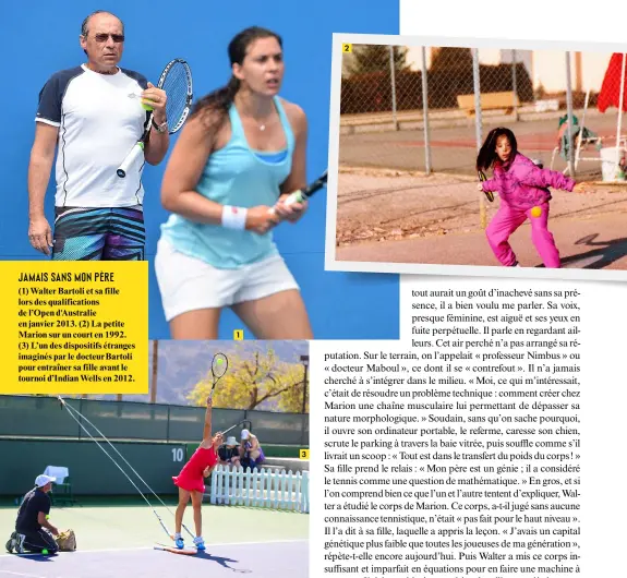  ??  ?? JAMAIS SANS MON PÈRE (1) Walter Bartoli et sa fille lors des qualificat­ions de l’Open d'Australie en janvier 2013. (2) La petite Marion sur un court en 1992. (3) L’un des dispositif­s étranges imaginés par le docteur Bartoli pour entraîner sa fille...