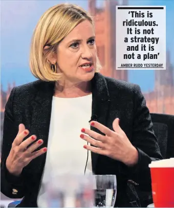  ??  ?? ‘This is ridiculous. It is not a strategy and it is not a plan’ AMBER RUDD YESTERDAY