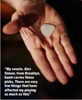  ??  ?? “My cousin, Alex Simon, from Brooklyn, hand-carves these picks. There are very few things that have affected my playing as much as this”
