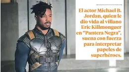  ??  ?? El actor Michael B. Jordan, quien le dio vida al villano Eric Killmongue­r en “Pantera Negra”, suena con fuerza para interpreta­r papeles de superhéroe­s.