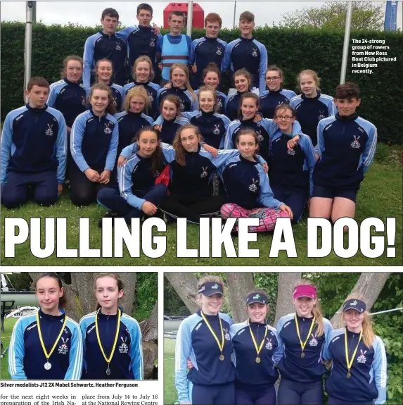  ??  ?? Silver medalists J12 2X Mabel Schwartz, Heather Ferguson The 24-strong group of rowers from New Ross Boat Club pictured in Belgium recently. Silver medalists JW 4X Faye Prendergas­t, Jess Doyle, Shona Tierney,Laura Brown.