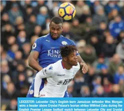  ??  ?? LEICESTER: Leicester City’s English-born Jamaican defender Wes Morgan wins a header above Crystal Palace’s Ivorian striker Wilfried Zaha during the English Premier League football match between Leicester City and Crystal Palace at King Power Stadium in...