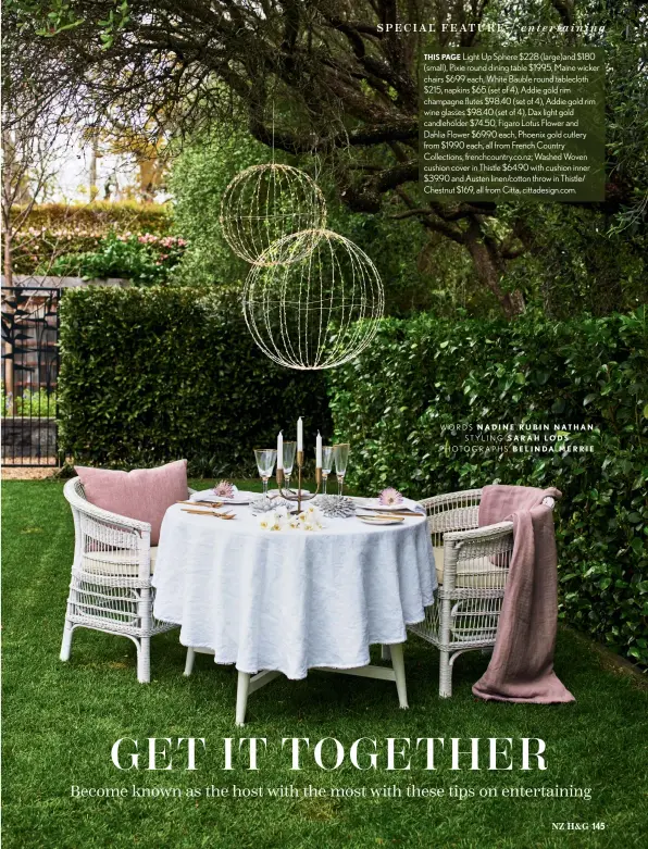  ??  ?? THIS PAGE Light Up Sphere $228 (large)and $180 (small), Pixie round dining table $1995, Maine wicker chairs $699 each, White Bauble round tablecloth $215, napkins $65 (set of 4), Addie gold rim champagne flutes $98.40 (set of 4), Addie gold rim wine glasses $98.40 (set of 4), Dax light gold candlehold­er $74.50, Figaro Lotus Flower and Dahlia Flower $69.90 each, Phoenix gold cutlery from $19.90 each, all from French Country Collection­s, frenchcoun­try.co.nz; Washed Woven cushion cover in Thistle $64.90 with cushion inner $39.90 and Austen linen/cotton throw in Thistle/ Chestnut $169, all from Citta, cittadesig­n.com.