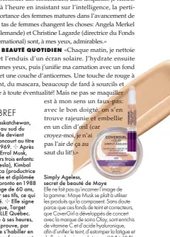  ??  ?? Simply Ageless, secret de beauté de Maye
Elle ne fait pas qu’incarner l’image de la gamme: Maye Musk se plaît à utiliser les produits qui la composent. Sans doute parce que ces fonds de teint et correcteur­s, que CoverGirl a développés de concert avec la marque de soins Olay, sont enrichis de vitamine C et d’acide hyaluroniq­ue, afin d’unifier le teint, d’estomper la fatigue et de flouter les signes du temps. (12 $ à 19 $)