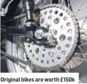  ??  ?? Original bikes are worth £150k