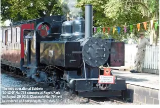  ?? THOMAS BRIGHT ?? The only operationa­l Baldwin ’10-12-D’ No. 778 simmers at Page’s Park on August 29 2016. Classmate No. 794 will be restored at Aberystwyt­h.