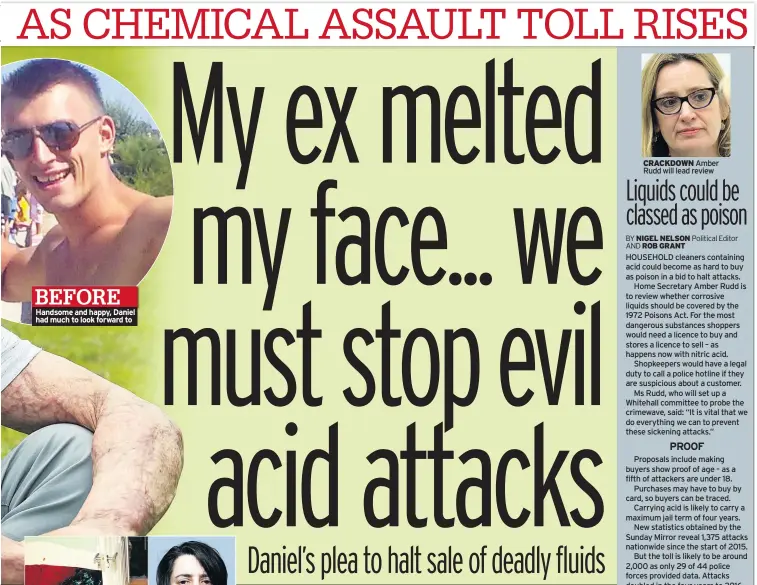  ??  ?? Handsome and happy, Daniel had much to look forward to CRACKDOWN Amber Rudd will lead review HOUSEHOLD cleaners containing acid could become as hard to buy as poison in a bid to halt attacks.
Home Secretary Amber Rudd is to review whether corrosive...