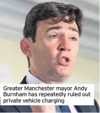  ??  ?? Greater Manchester mayor Andy Burnham has repeatedly ruled out private vehicle charging