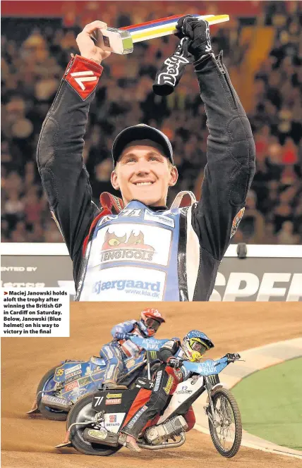  ??  ?? > Maciej Janowski holds aloft the trophy after winning the British GP in Cardiff on Saturday. Below, Janowski (Blue helmet) on his way to victory in the final