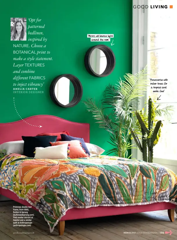  ??  ?? Primrose double bed frame, from £695, Button &amp; Sprung (buttonands­prung.com). Find similar mirrors at Habitat and a similar quilt at Anthropolo­gie (anthropolo­gie.com) ‘Accessoris­e with indoor trees for a tropical and exotic feel’ ‘Mirrors will bounce light around the room’