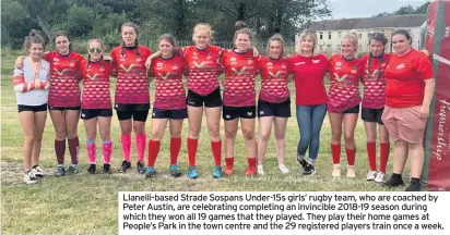  ??  ?? Llanelli-based Strade Sospans Under-15s girls’ rugby team, who are coached by Peter Austin, are celebratin­g completing an invincible 2018-19 season during which they won all 19 games that they played. They play their home games at People’s Park in the town centre and the 29 registered players train once a week.