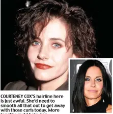  ?? ?? COURTENEY COX’S hairline here is just awful. She’d need to smooth all that out to get away with those curls today. More length would help, too.