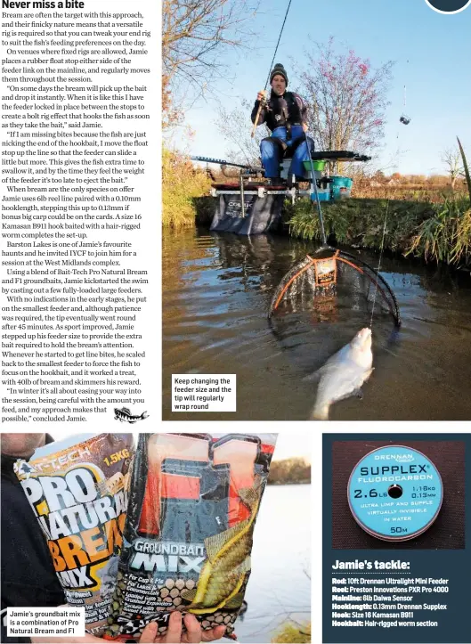  ??  ?? Jamie’s groundbait mix is a combinatio­n of Pro Natural Bream and F1 Keep changing the feeder size and the tip will regularly wrap round Jamie’s tackle: Rod: 10ft Drennan Ultralight Mini Feeder Reel: Preston Innovation­s PXR Pro 4000 Mainline: 6lb Daiwa...