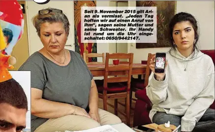  ??  ?? Seit 9. November 2015 gilt Arian als vermisst. „Jeden Tag hoffen wir auf einen Anruf von ihm“, sagen seine Mutter und seine Schwester. Ihr Handy ist rund um die Uhr eingeschal­tet: 0650/9442147.