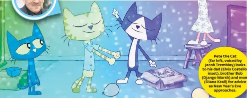  ??  ?? Pete the Cat (far left, voiced by Jacob Tremblay) looks to his dad (Elvis Costello, inset), brother Bob (Django Marsh) and mom (Diana Krall) for advice as New Year’s Eve approaches.