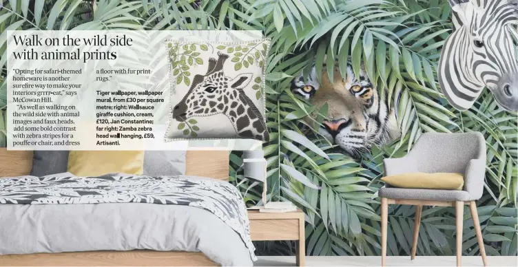  ??  ?? Tiger wallpaper, wallpaper mural, from £30 per square metre; right: Wallsauce giraffe cushion, cream, £120, Jan Constantin­e; far right: Zamba zebra head wall hanging, £59, Artisanti.